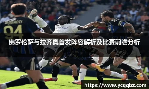 佛罗伦萨与拉齐奥首发阵容解析及比赛前瞻分析